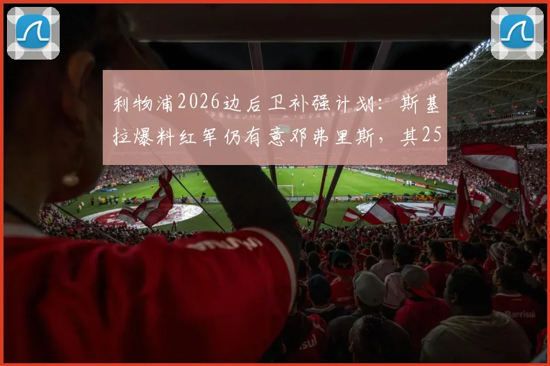 利物浦2026边后卫补强计划：斯基拉爆料红军仍有意邓弗里斯，其2500万欧解约金成关键