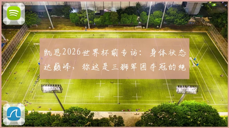 凯恩2026世界杯前专访:身体状态达巅峰,称这是三狮军团夺冠的绝佳时机,目标直指金靴
