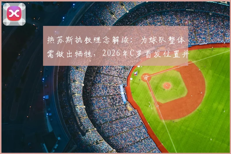 热苏斯执教理念解读：为球队整体需做出牺牲，2026年C罗首发位置并非每场保证