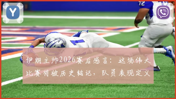 伊朗主帅2026赛后感言：这场伟大比赛将被历史铭记，队员表现定义新时代