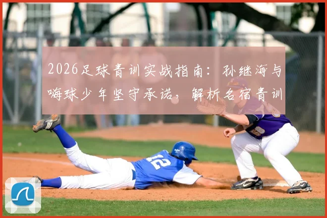 2026足球青训实战指南：孙继海与嗨球少年坚守承诺，解析名宿青训理念与报名费用详情