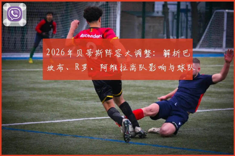 2026年贝蒂斯阵容大调整：解析巴坎布、R罗、阿维拉离队影响与球队后续引援方向预测