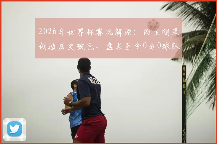 2026年世界杯赛况解读:民主刚果创造历史破荒,盘点至今0分0球队伍,亚洲两队仍需努力