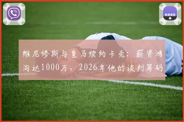 维尼修斯与皇马续约卡壳:薪资鸿沟达1000万,2026年他的谈判筹码还剩多少?