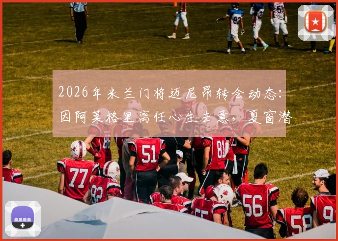 2026年米兰门将迈尼昂转会动态:因阿莱格里离任心生去意,夏窗潜在下家与未来分析