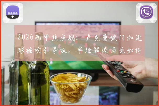 2026西甲焦点战:卢克曼破门加进球被吹引争议,半场解读马竞如何1-0领先赫罗纳