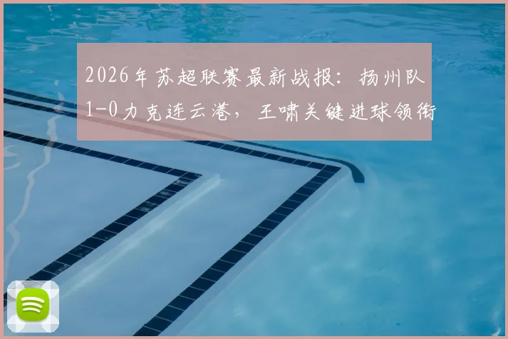2026年苏超联赛最新战报：扬州队1-0力克连云港，王啸关键进球领衔射手榜，附最新积分榜与赛事分析