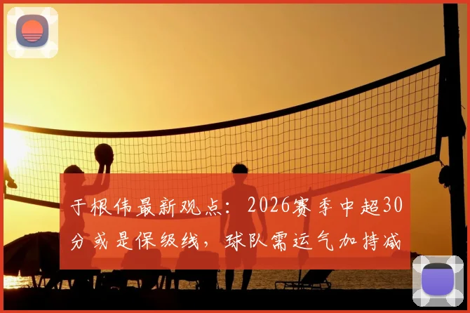 于根伟最新观点：2026赛季中超30分或是保级线，球队需运气加持减少意外因素