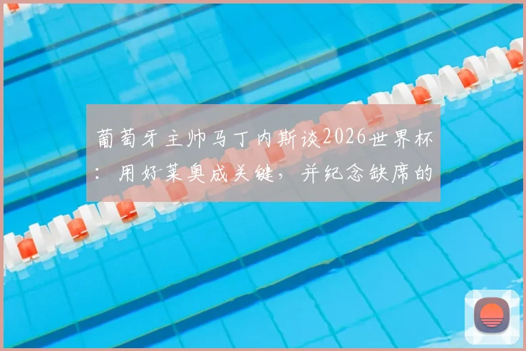 葡萄牙主帅马丁内斯谈2026世界杯：用好莱奥成关键，并纪念缺席的若塔，解析球队锋线新布局