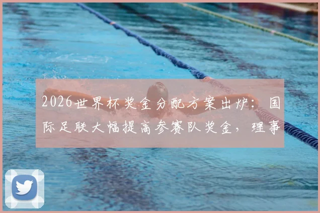 2026世界杯奖金分配方案出炉：国际足联大幅提高参赛队奖金，理事会下周表决