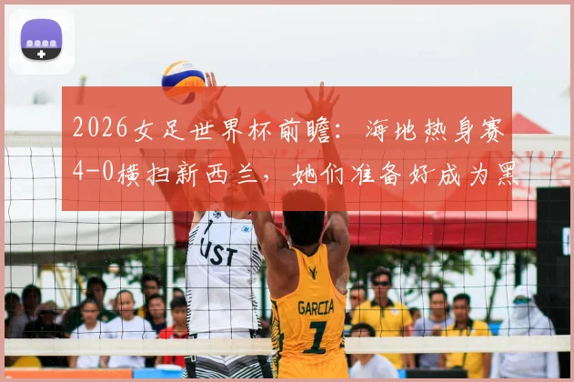 2026女足世界杯前瞻：海地热身赛4-0横扫新西兰，她们准备好成为黑马了吗？