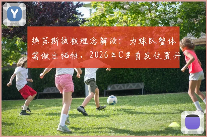 热苏斯执教理念解读：为球队整体需做出牺牲，2026年C罗首发位置并非每场保证