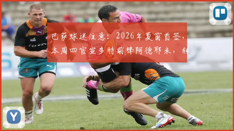 巴萨球迷注意：2026年夏窗首签，本周四官宣多特前锋阿德耶米，转会细节全解析