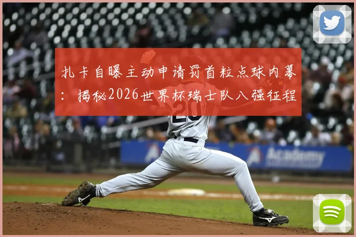 扎卡自曝主动申请罚首粒点球内幕：揭秘2026世界杯瑞士队八强征程与更进一步的野心