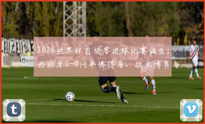2026世界杯首场零进球比赛诞生:西班牙0-0闷平佛得角,战术博弈与进攻乏力的深度解读