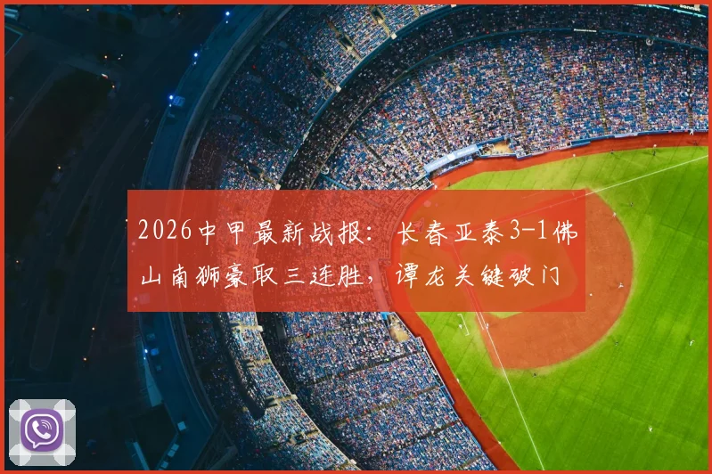 2026中甲最新战报:长春亚泰3-1佛山南狮豪取三连胜,谭龙关键破门,附积分榜与阵容解析