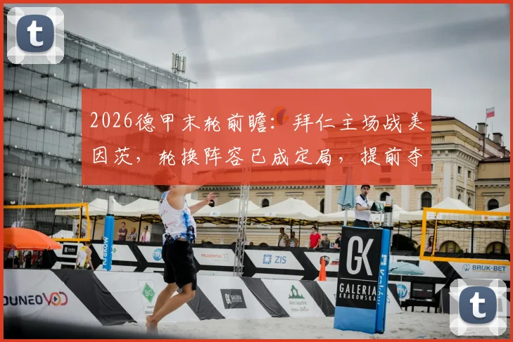 2026德甲末轮前瞻：拜仁主场战美因茨，轮换阵容已成定局，提前夺冠后如何为欧冠蓄力？