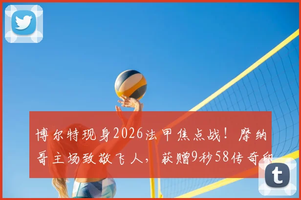 博尔特现身2026法甲焦点战！摩纳哥主场致敬飞人，获赠9秒58传奇印号球衣全记录，现场观赛高清图集