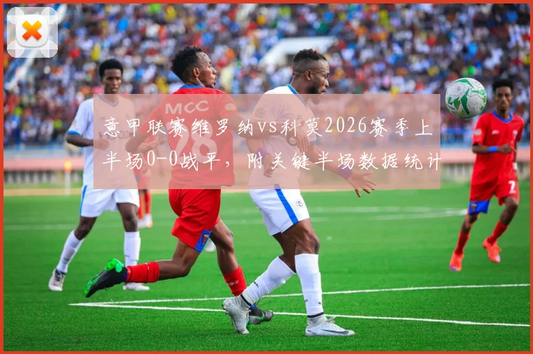 意甲联赛维罗纳vs科莫2026赛季上半场0-0战平，附关键半场数据统计分析与比赛战况回顾